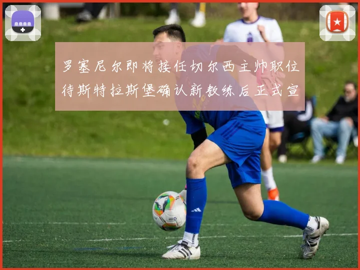 罗塞尼尔即将接任切尔西主帅职位待斯特拉斯堡确认新教练后正式宣布