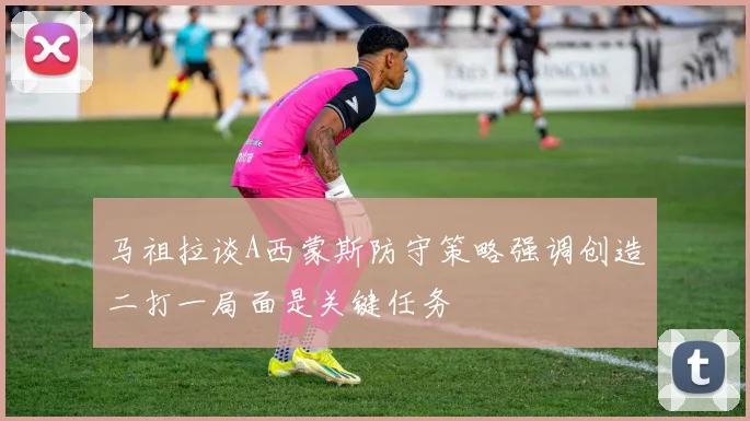 马祖拉谈A西蒙斯防守策略强调创造二打一局面是关键任务