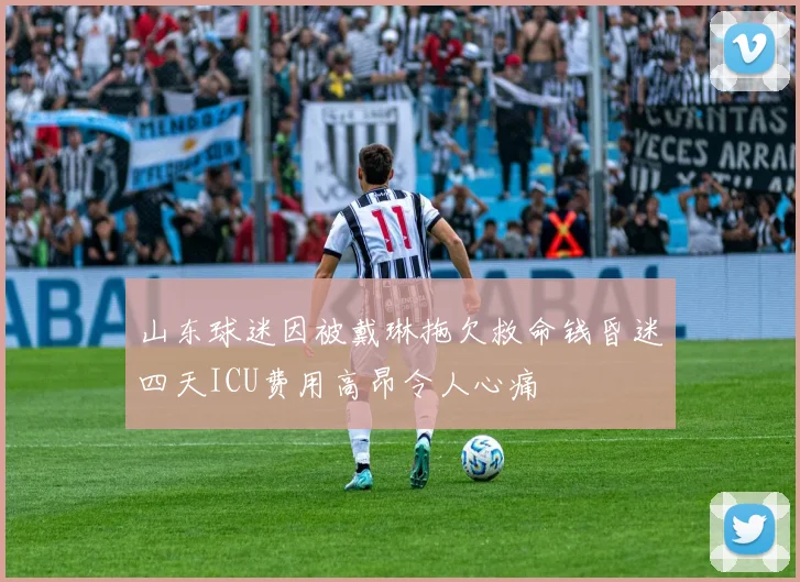 山东球迷因被戴琳拖欠救命钱昏迷四天ICU费用高昂令人心痛