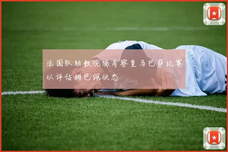 法国队助教现场考察皇马巴萨比赛以评估姆巴佩状态